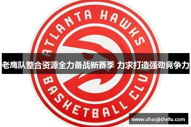 老鹰队整合资源全力备战新赛季 力求打造强劲竞争力