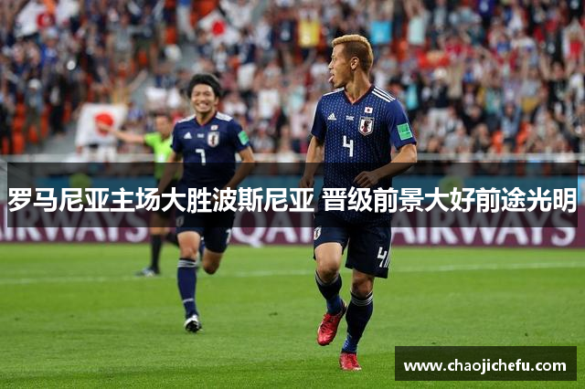 罗马尼亚主场大胜波斯尼亚 晋级前景大好前途光明