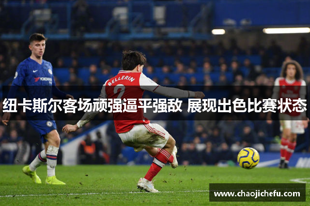 纽卡斯尔客场顽强逼平强敌 展现出色比赛状态
