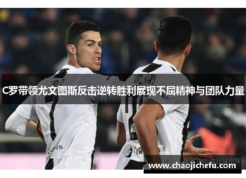 C罗带领尤文图斯反击逆转胜利展现不屈精神与团队力量