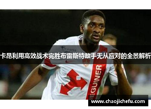 卡昂利用高效战术完胜布雷斯特敌手无从应对的全景解析