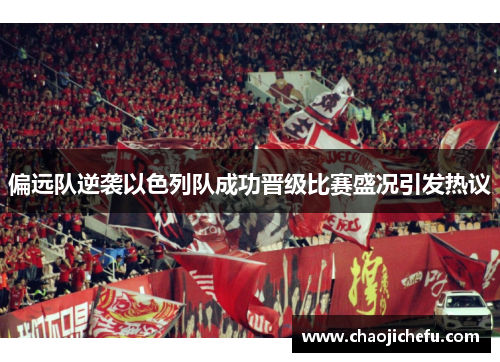 偏远队逆袭以色列队成功晋级比赛盛况引发热议
