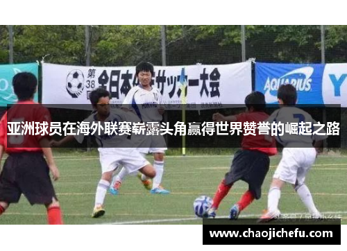亚洲球员在海外联赛崭露头角赢得世界赞誉的崛起之路