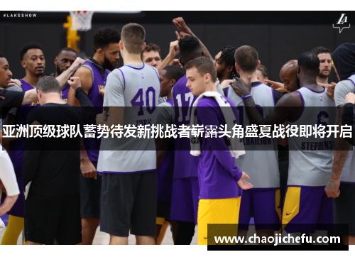 亚洲顶级球队蓄势待发新挑战者崭露头角盛夏战役即将开启