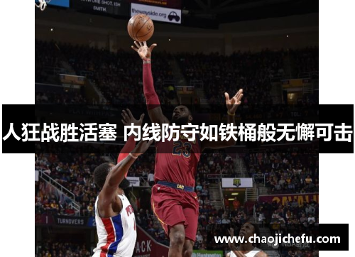 人狂战胜活塞 内线防守如铁桶般无懈可击