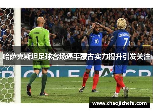 哈萨克斯坦足球客场逼平蒙古实力提升引发关注