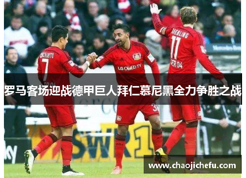 罗马客场迎战德甲巨人拜仁慕尼黑全力争胜之战