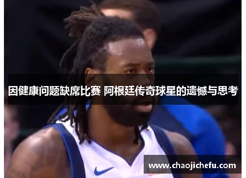 因健康问题缺席比赛 阿根廷传奇球星的遗憾与思考