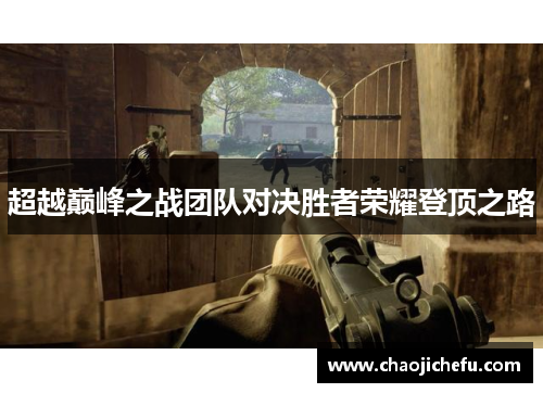 超越巅峰之战团队对决胜者荣耀登顶之路
