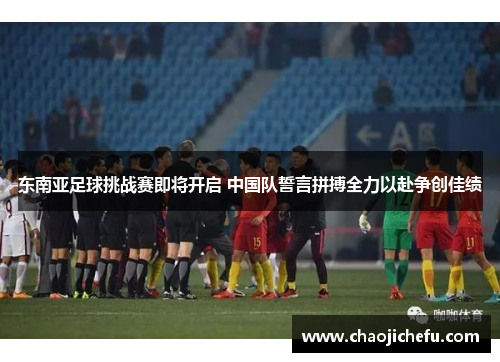 东南亚足球挑战赛即将开启 中国队誓言拼搏全力以赴争创佳绩