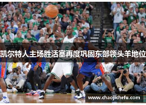 凯尔特人主场胜活塞再度巩固东部领头羊地位