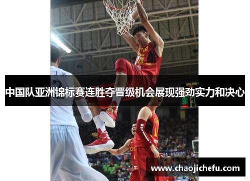 中国队亚洲锦标赛连胜夺晋级机会展现强劲实力和决心