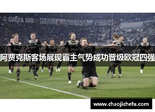 阿贾克斯客场展现霸主气势成功晋级欧冠四强
