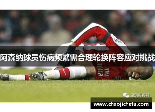 阿森纳球员伤病频繁需合理轮换阵容应对挑战