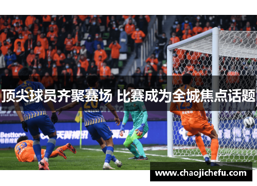 顶尖球员齐聚赛场 比赛成为全城焦点话题