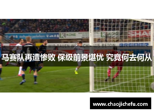 马赛队再遭惨败 保级前景堪忧 究竟何去何从