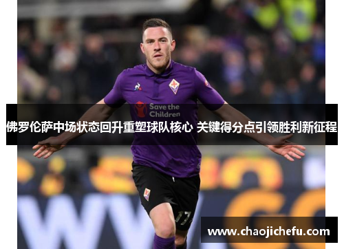 佛罗伦萨中场状态回升重塑球队核心 关键得分点引领胜利新征程