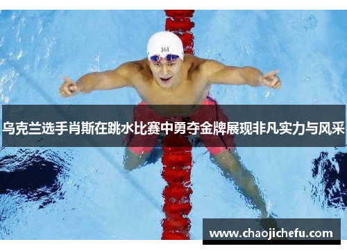 乌克兰选手肖斯在跳水比赛中勇夺金牌展现非凡实力与风采