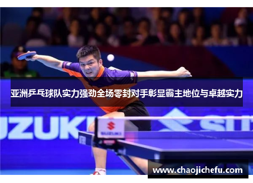 亚洲乒乓球队实力强劲全场零封对手彰显霸主地位与卓越实力