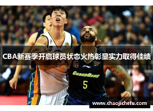 CBA新赛季开启球员状态火热彰显实力取得佳绩