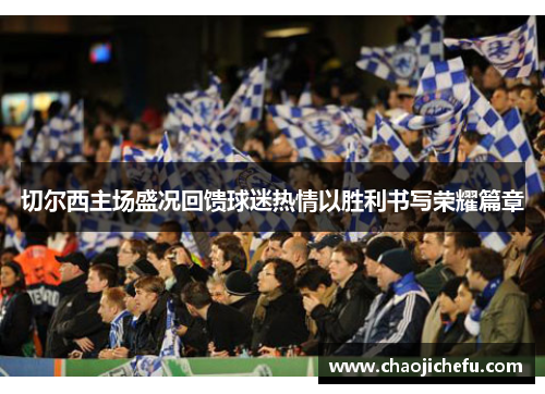 切尔西主场盛况回馈球迷热情以胜利书写荣耀篇章