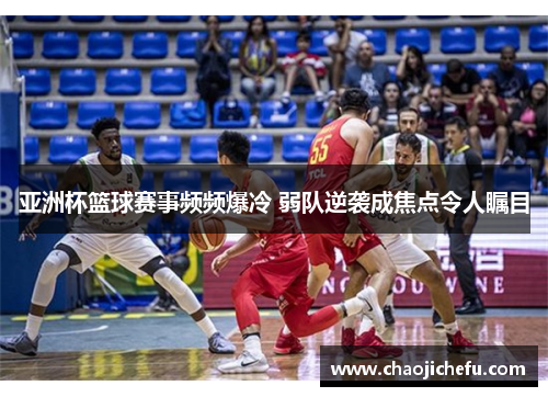 亚洲杯篮球赛事频频爆冷 弱队逆袭成焦点令人瞩目
