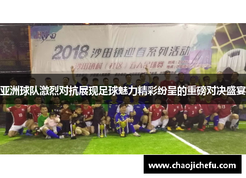 亚洲球队激烈对抗展现足球魅力精彩纷呈的重磅对决盛宴