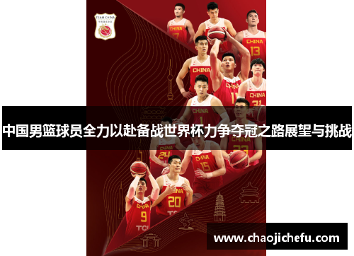 中国男篮球员全力以赴备战世界杯力争夺冠之路展望与挑战