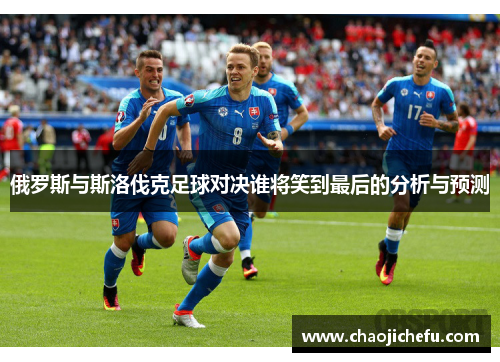 俄罗斯与斯洛伐克足球对决谁将笑到最后的分析与预测