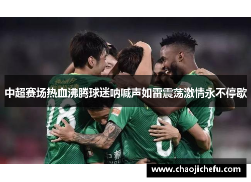 中超赛场热血沸腾球迷呐喊声如雷震荡激情永不停歇