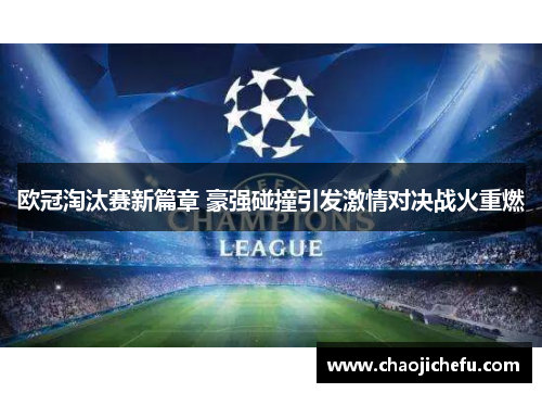 欧冠淘汰赛新篇章 豪强碰撞引发激情对决战火重燃