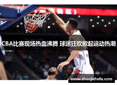 CBA比赛现场热血沸腾 球迷狂欢掀起运动热潮