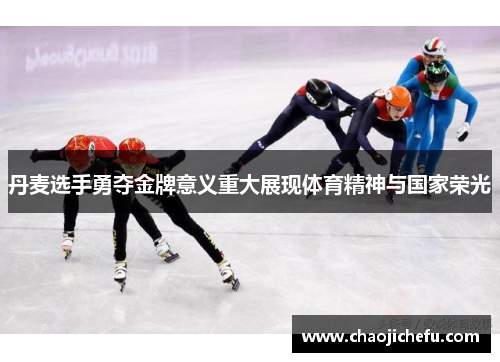 丹麦选手勇夺金牌意义重大展现体育精神与国家荣光