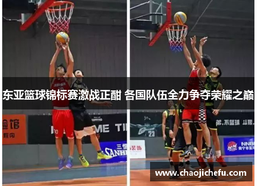 东亚篮球锦标赛激战正酣 各国队伍全力争夺荣耀之巅