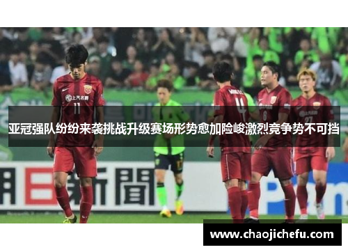 亚冠强队纷纷来袭挑战升级赛场形势愈加险峻激烈竞争势不可挡