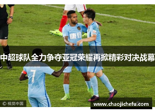 中超球队全力争夺亚冠荣耀再掀精彩对决战幕