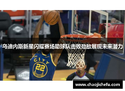 乌迪内斯新星闪耀赛场助球队击败劲敌展现未来潜力