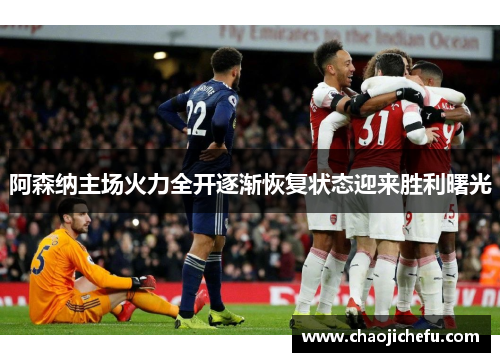 阿森纳主场火力全开逐渐恢复状态迎来胜利曙光