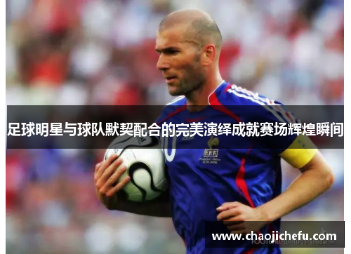 足球明星与球队默契配合的完美演绎成就赛场辉煌瞬间