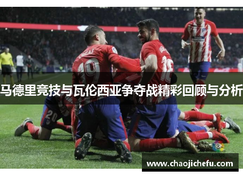 马德里竞技与瓦伦西亚争夺战精彩回顾与分析