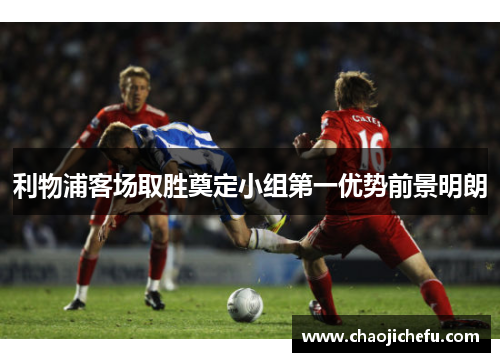 利物浦客场取胜奠定小组第一优势前景明朗