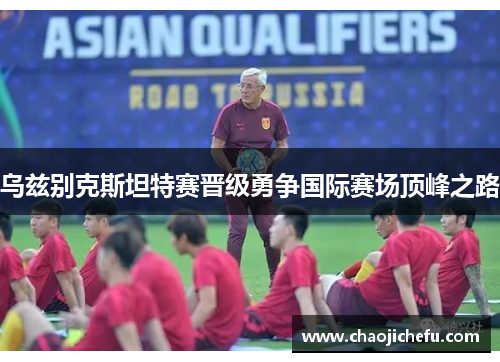 乌兹别克斯坦特赛晋级勇争国际赛场顶峰之路