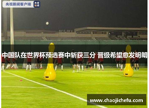 中国队在世界杯预选赛中斩获三分 晋级希望愈发明朗