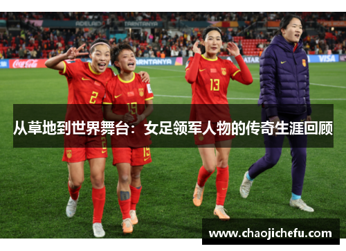 从草地到世界舞台：女足领军人物的传奇生涯回顾