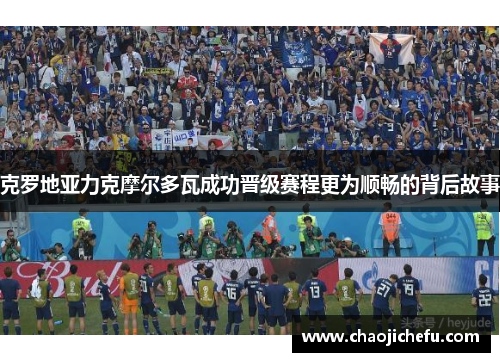克罗地亚力克摩尔多瓦成功晋级赛程更为顺畅的背后故事