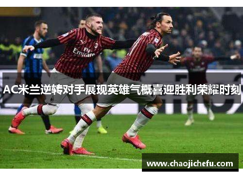 AC米兰逆转对手展现英雄气概喜迎胜利荣耀时刻
