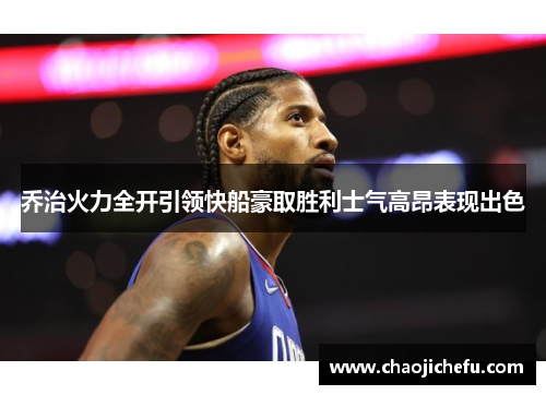乔治火力全开引领快船豪取胜利士气高昂表现出色