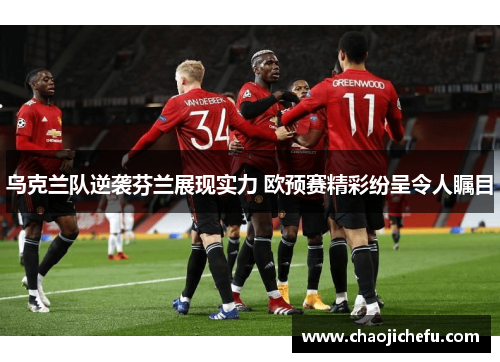 乌克兰队逆袭芬兰展现实力 欧预赛精彩纷呈令人瞩目