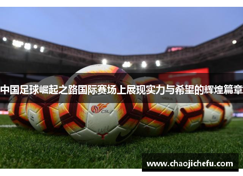 中国足球崛起之路国际赛场上展现实力与希望的辉煌篇章
