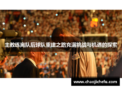 主教练离队后球队重建之路充满挑战与机遇的探索